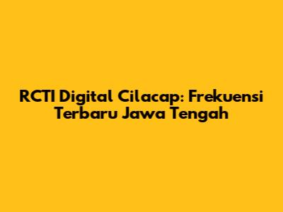 RCTI Digital Cilacap: Frekuensi Terbaru Jawa Tengah