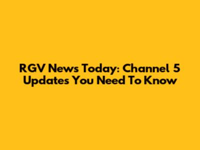 RGV News Today: Channel 5 Updates You Need To Know