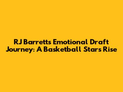 RJ Barrett's Emotional Draft Journey: A Basketball Star's Rise