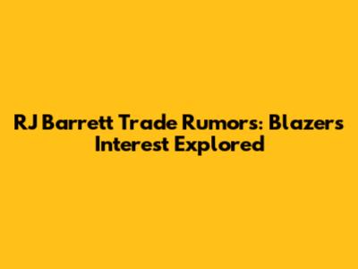 RJ Barrett Trade Rumors: Blazers' Interest Explored