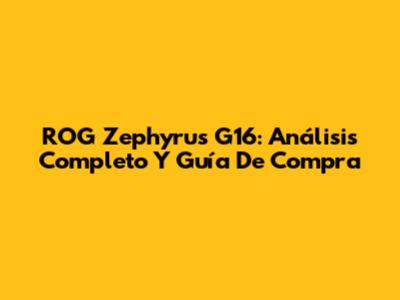 ROG Zephyrus G16: Análisis Completo Y Guía De Compra