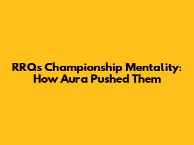 RRQ's Championship Mentality: How Aura Pushed Them