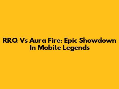RRQ Vs Aura Fire: Epic Showdown In Mobile Legends