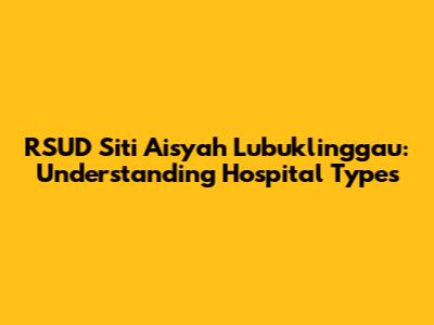 RSUD Siti Aisyah Lubuklinggau: Understanding Hospital Types