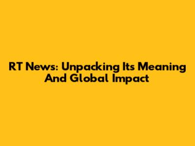 RT News: Unpacking Its Meaning And Global Impact