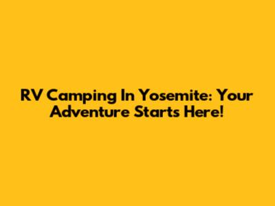 RV Camping In Yosemite: Your Adventure Starts Here!