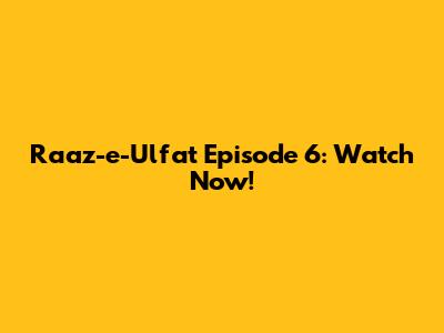 Raaz-e-Ulfat Episode 6: Watch Now!