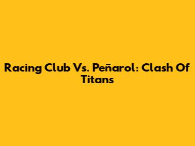 Racing Club Vs. Peñarol: Clash Of Titans