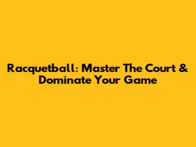 Racquetball: Master The Court & Dominate Your Game