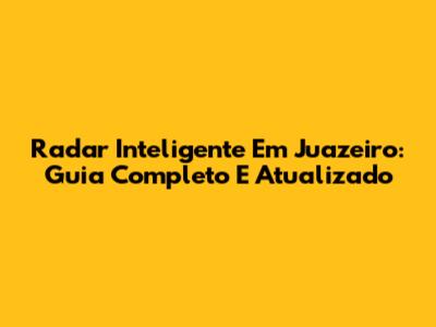 Radar Inteligente Em Juazeiro: Guia Completo E Atualizado