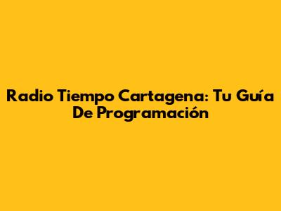 Radio Tiempo Cartagena: Tu Guía De Programación