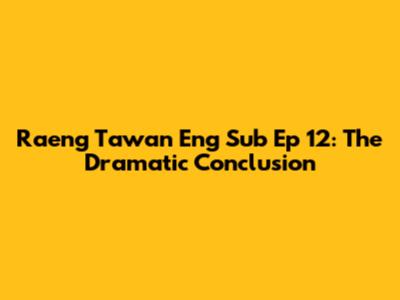 Raeng Tawan Eng Sub Ep 12: The Dramatic Conclusion