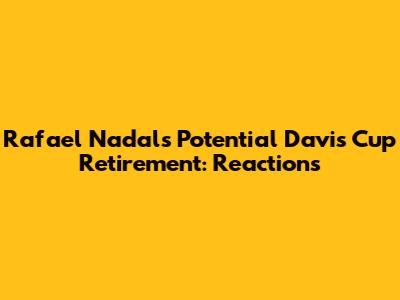 Rafael Nadal's Potential Davis Cup Retirement: Reactions