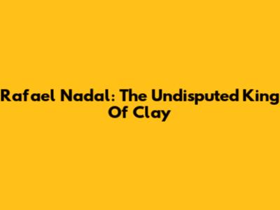 Rafael Nadal: The Undisputed King Of Clay