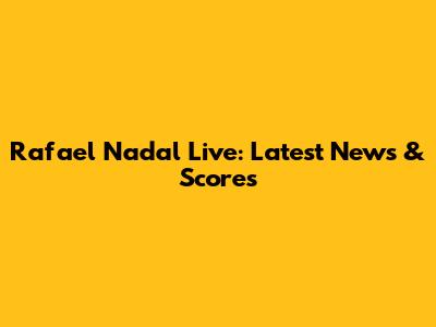 Rafael Nadal Live: Latest News & Scores