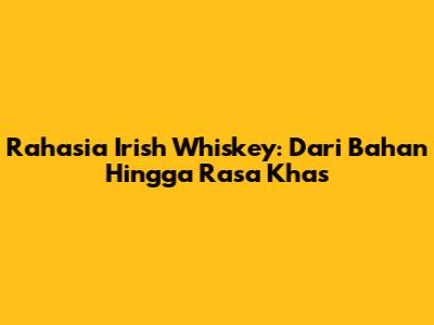 Rahasia Irish Whiskey: Dari Bahan Hingga Rasa Khas