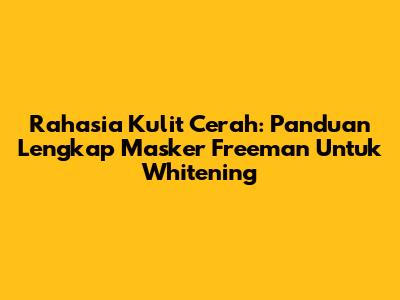 Rahasia Kulit Cerah: Panduan Lengkap Masker Freeman Untuk Whitening