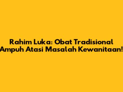 Rahim Luka: Obat Tradisional Ampuh Atasi Masalah Kewanitaan!