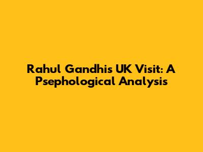 Rahul Gandhi's UK Visit: A Psephological Analysis