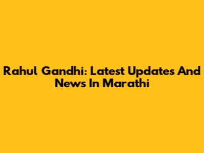 Rahul Gandhi: Latest Updates And News In Marathi