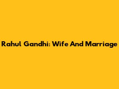 Rahul Gandhi: Wife And Marriage