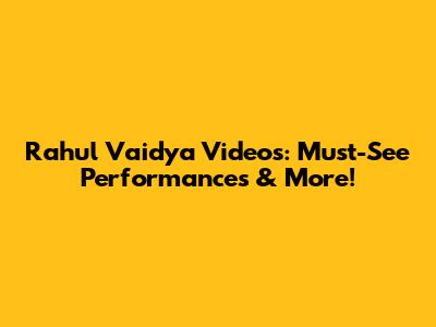 Rahul Vaidya Videos: Must-See Performances & More!