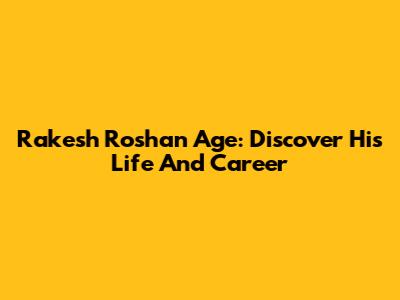 Rakesh Roshan Age: Discover His Life And Career