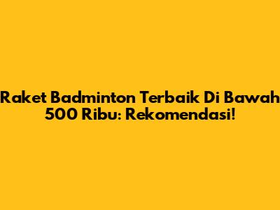 Raket Badminton Terbaik Di Bawah 500 Ribu: Rekomendasi!