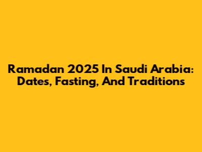 Ramadan 2025 In Saudi Arabia: Dates, Fasting, And Traditions
