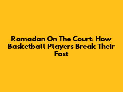Ramadan On The Court: How Basketball Players Break Their Fast