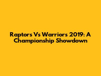 Raptors Vs Warriors 2019: A Championship Showdown