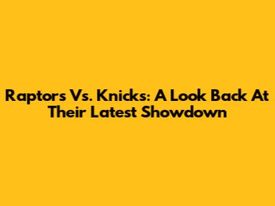 Raptors Vs. Knicks: A Look Back At Their Latest Showdown
