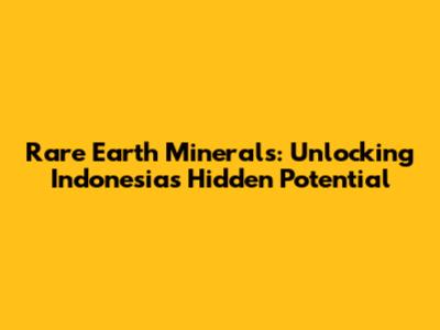 Rare Earth Minerals: Unlocking Indonesia's Hidden Potential