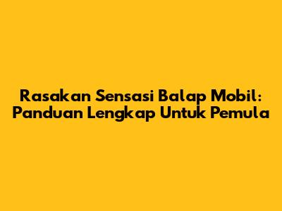 Rasakan Sensasi Balap Mobil: Panduan Lengkap Untuk Pemula
