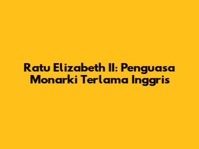 Ratu Elizabeth II: Penguasa Monarki Terlama Inggris