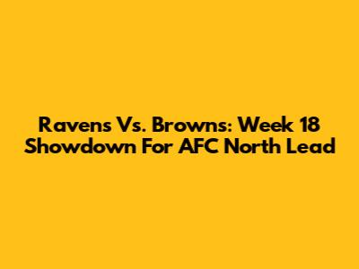 Ravens Vs. Browns: Week 18 Showdown For AFC North Lead