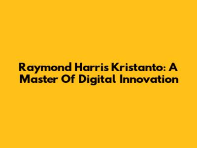 Raymond Harris Kristanto: A Master Of Digital Innovation
