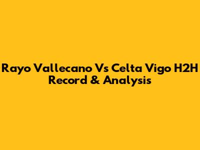 Rayo Vallecano Vs Celta Vigo H2H Record & Analysis
