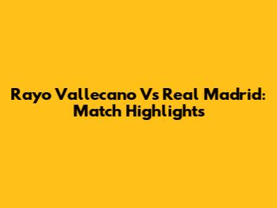 Rayo Vallecano Vs Real Madrid: Match Highlights