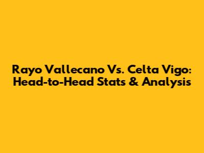 Rayo Vallecano Vs. Celta Vigo: Head-to-Head Stats & Analysis