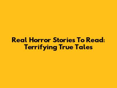Real Horror Stories To Read: Terrifying True Tales