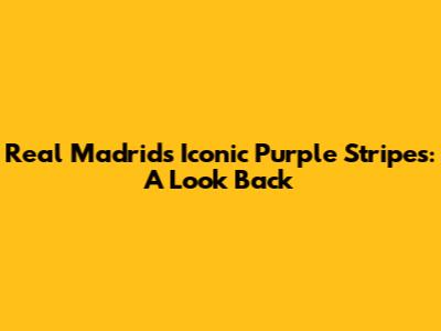 Real Madrid's Iconic Purple Stripes: A Look Back