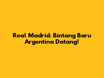 Real Madrid: Bintang Baru Argentina Datang!