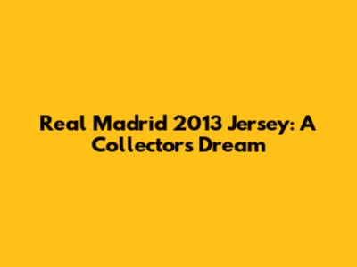 Real Madrid 2013 Jersey: A Collector's Dream