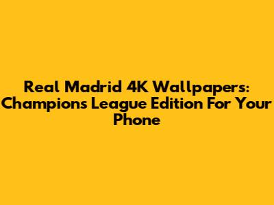Real Madrid 4K Wallpapers: Champions League Edition For Your Phone