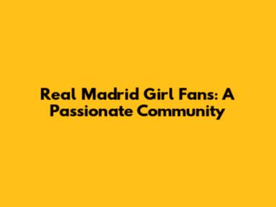 Real Madrid Girl Fans: A Passionate Community