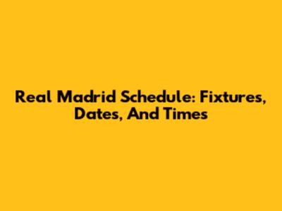 Real Madrid Schedule: Fixtures, Dates, And Times