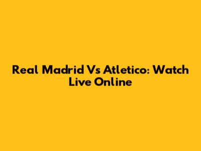 Real Madrid Vs Atletico: Watch Live Online