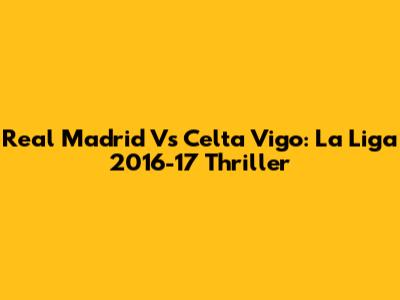 Real Madrid Vs Celta Vigo: La Liga 2016-17 Thriller