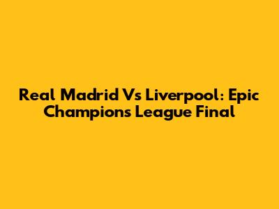 Real Madrid Vs Liverpool: Epic Champions League Final